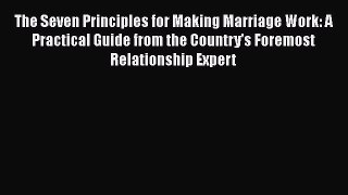 The Seven Principles for Making Marriage Work: A Practical Guide from the Country's Foremost