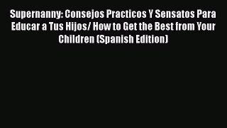 Supernanny: Consejos Practicos Y Sensatos Para Educar a Tus Hijos/ How to Get the Best from
