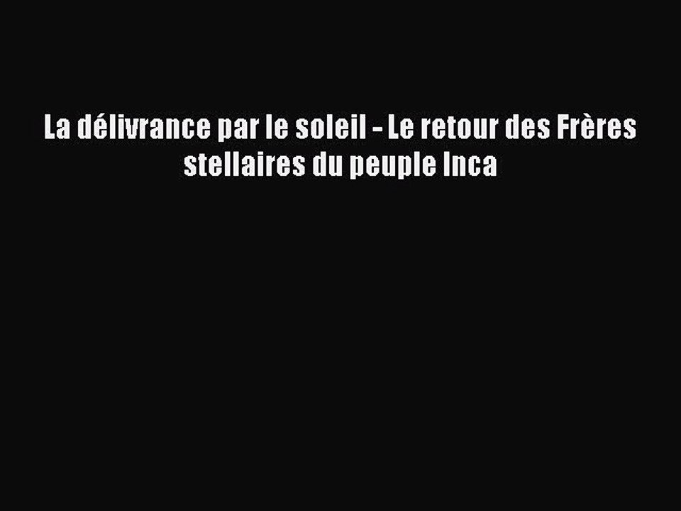 [PDF Télécharger] La délivrance par le soleil - Le retour des Frères stellaires du peuple Inca