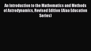 An Introduction to the Mathematics and Methods of Astrodynamics Revised Edition (Aiaa Education