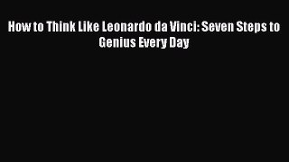How to Think Like Leonardo da Vinci: Seven Steps to Genius Every Day Read Online PDF