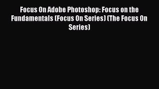 [PDF Download] Focus On Adobe Photoshop: Focus on the Fundamentals (Focus On Series) (The Focus