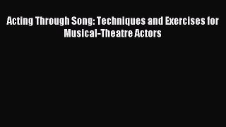 [PDF Download] Acting Through Song: Techniques and Exercises for Musical-Theatre Actors [Read]