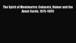 [PDF Download] The Spirit of Montmartre: Cabarets Humor and the Avant Garde 1875-1905 [PDF]