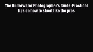 [PDF Download] The Underwater Photographer's Guide: Practical tips on how to shoot like the