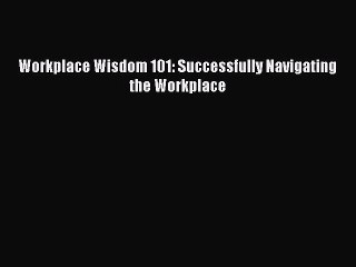 [PDF Download] Workplace Wisdom 101: Successfully Navigating the Workplace [Read] Full Ebook