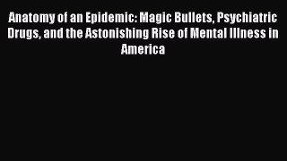 Anatomy of an Epidemic: Magic Bullets Psychiatric Drugs and the Astonishing Rise of Mental