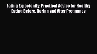 Eating Expectantly: Practical Advice for Healthy Eating Before During and After Pregnancy