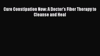 Cure Constipation Now: A Doctor's Fiber Therapy to Cleanse and Heal  PDF Download