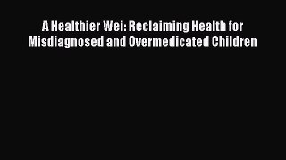 A Healthier Wei: Reclaiming Health for Misdiagnosed and Overmedicated Children  Free Books