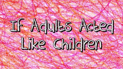 IF ADULTS ACTED LIKE CHILDREN