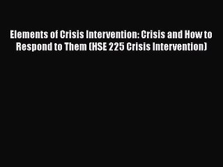 Elements of Crisis Intervention: Crisis and How to Respond to Them (HSE 225 Crisis Intervention)