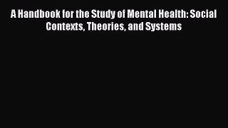 A Handbook for the Study of Mental Health: Social Contexts Theories and Systems  Free Books