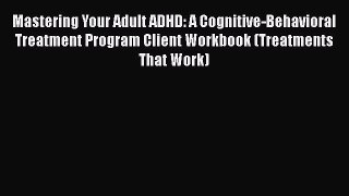 Mastering Your Adult ADHD: A Cognitive-Behavioral Treatment Program Client Workbook (Treatments