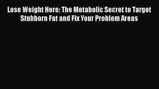 Lose Weight Here: The Metabolic Secret to Target Stubborn Fat and Fix Your Problem Areas Read
