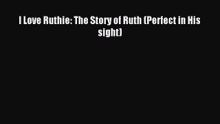 (PDF Download) I Love Ruthie: The Story of Ruth (Perfect in His sight) Read Online