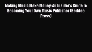 (PDF Download) Making Music Make Money: An Insider's Guide to Becoming Your Own Music Publisher