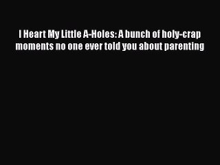 I Heart My Little A-Holes: A bunch of holy-crap moments no one ever told you about parenting