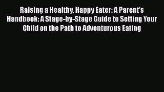 Raising a Healthy Happy Eater: A Parent's Handbook: A Stage-by-Stage Guide to Setting Your