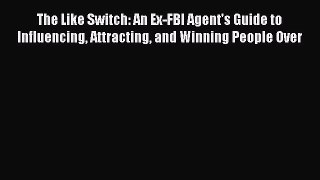The Like Switch: An Ex-FBI Agent's Guide to Influencing Attracting and Winning People Over