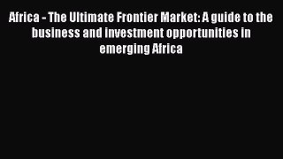 PDF Download Africa - The Ultimate Frontier Market: A guide to the business and investment