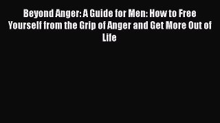 Beyond Anger: A Guide for Men: How to Free Yourself from the Grip of Anger and Get More Out