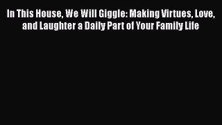 In This House We Will Giggle: Making Virtues Love and Laughter a Daily Part of Your Family