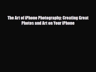 [PDF Download] The Art of iPhone Photography: Creating Great Photos and Art on Your iPhone