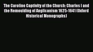 (PDF Download) The Caroline Captivity of the Church: Charles I and the Remoulding of Anglicanism