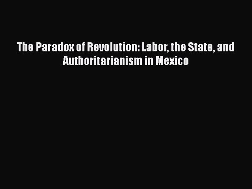 PDF Download The Paradox of Revolution: Labor the State and Authoritarianism in Mexico Download