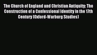 (PDF Download) The Church of England and Christian Antiquity: The Construction of a Confessional