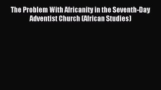 (PDF Download) The Problem With Africanity in the Seventh-Day Adventist Church (African Studies)