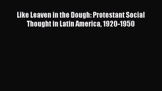 (PDF Download) Like Leaven in the Dough: Protestant Social Thought in Latin America 1920-1950