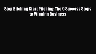[PDF Download] Stop Bitching Start Pitching: The 9 Success Steps to Winning Business [Download]