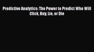 PDF Download Predictive Analytics: The Power to Predict Who Will Click Buy Lie or Die PDF Full