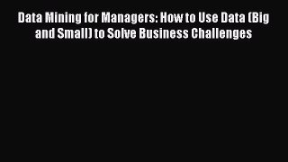 [PDF Download] Data Mining for Managers: How to Use Data (Big and Small) to Solve Business