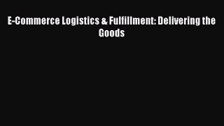 [PDF Download] E-Commerce Logistics & Fulfillment: Delivering the Goods [Download] Online