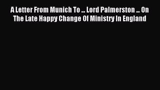(PDF Download) A Letter From Munich To ... Lord Palmerston ... On The Late Happy Change Of