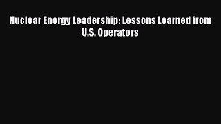 [PDF Download] Nuclear Energy Leadership: Lessons Learned from U.S. Operators [Download] Online