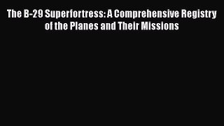 [PDF Download] The B-29 Superfortress: A Comprehensive Registry of the Planes and Their Missions