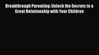 Breakthrough Parenting: Unlock the Secrets to a Great Relationship with Your Children  Free