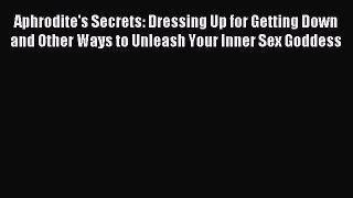 (PDF Download) Aphrodite's Secrets: Dressing Up for Getting Down and Other Ways to Unleash