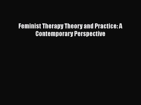 Feminist Therapy Theory and Practice: A Contemporary Perspective Read Online PDF