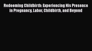 Redeeming Childbirth: Experiencing His Presence in Pregnancy Labor Childbirth and Beyond Free