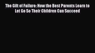 The Gift of Failure: How the Best Parents Learn to Let Go So Their Children Can Succeed Free