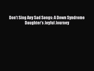 Don't Sing Any Sad Songs: A Down Syndrome Daughter's Joyful Journey  PDF Download