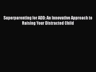 Superparenting for ADD: An Innovative Approach to Raising Your Distracted Child Read Online