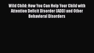 Wild Child: How You Can Help Your Child with Attention Deficit Disorder (ADD) and Other Behavioral
