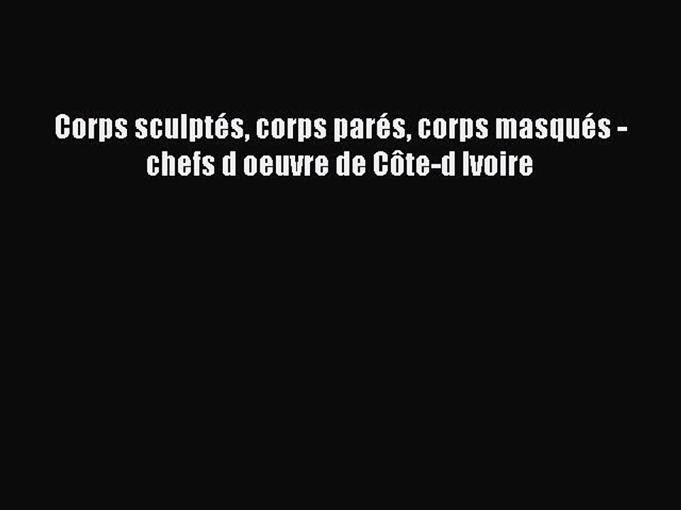 [PDF Télécharger] Corps sculptés corps parés corps masqués - chefs d oeuvre de Côte-d Ivoire