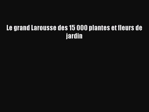 [PDF Télécharger] Le grand Larousse des 15 000 plantes et fleurs de jardin [PDF] en ligne